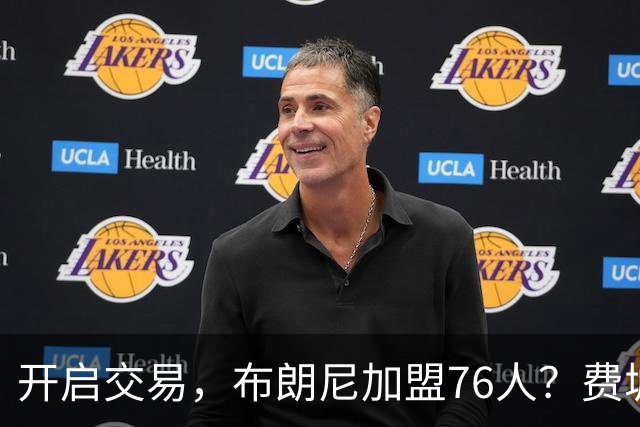 开启交易，布朗尼加盟76人？费城计划曝光，湖人官宣，詹姆斯支持