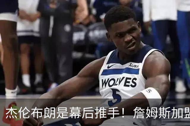 杰伦布朗是幕后推手！詹姆斯加盟76人，四大隐藏细节曝光