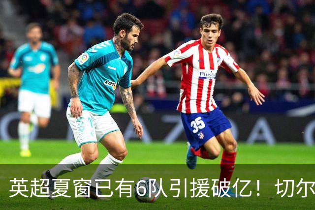 英超夏窗已有6队引援破亿！切尔西3.12亿欧居首，热刺2.67亿欧次席