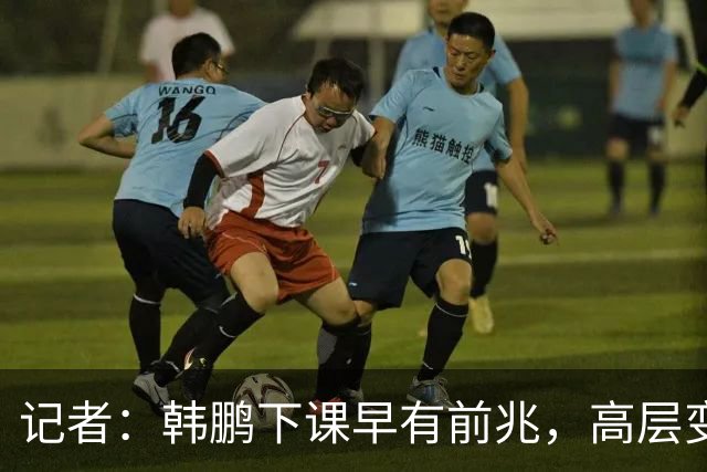 记者：韩鹏下课早有前兆，高层变动也影响了帅位变化