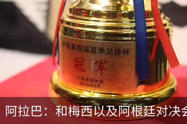 阿拉巴：和梅西以及阿根廷对决会很精彩；参加世界杯算是补全遗憾