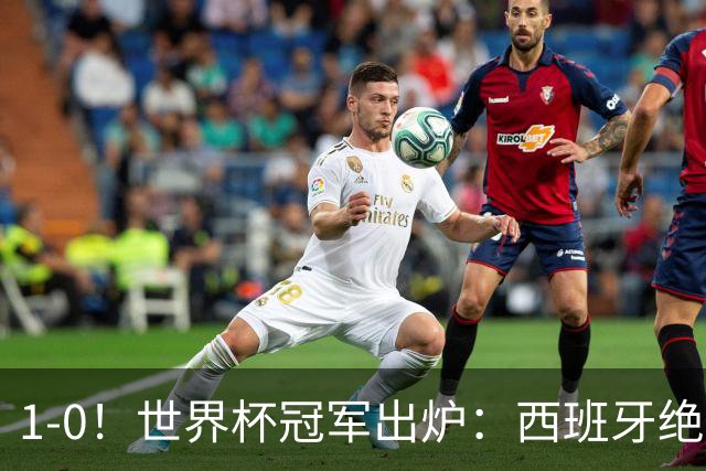 1-0！世界杯冠军出炉：西班牙绝杀夺冠+奖金5000万，梅西无缘金靴